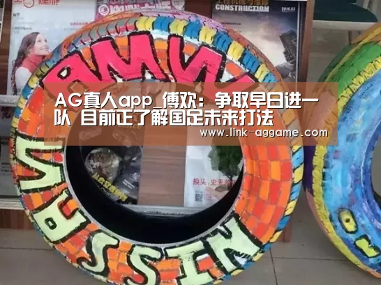 AG真人app_傅欢:争取早日进一队 目前正了解国足未来打法(图1) AG真人app_傅欢:争取早日进一队 目前正了解国足未来打法(图1)
