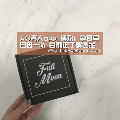AG真人app_傅欢:争取早日进一队 目前正了解国足未来打法(图2) AG真人app